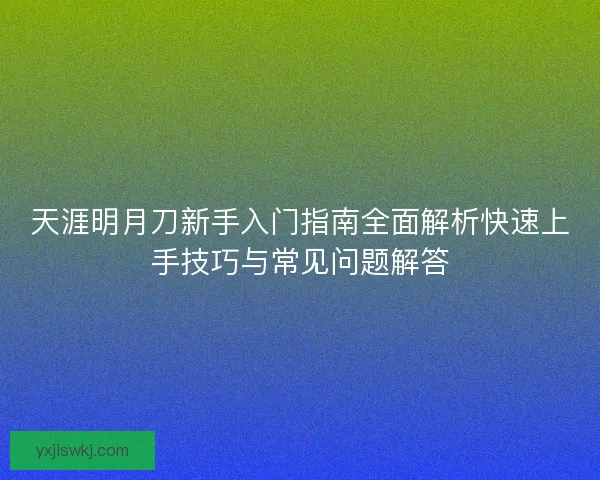 天涯明月刀新手入门指南全面解析快速上手技巧与常见问题解答