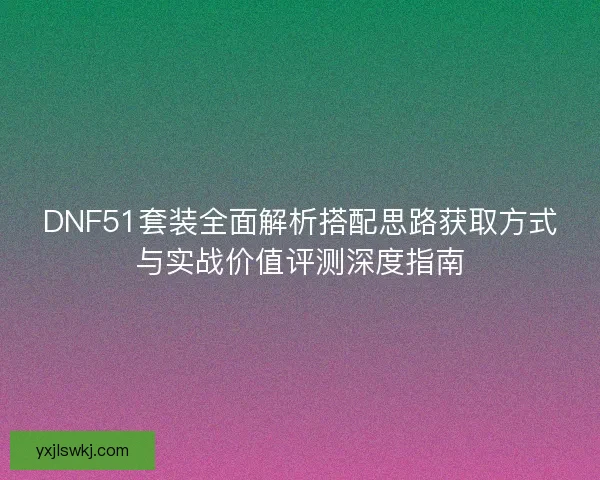 DNF51套装全面解析搭配思路获取方式与实战价值评测深度指南