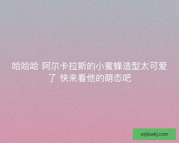 哈哈哈 阿尔卡拉斯的小蜜蜂造型太可爱了 快来看他的萌态吧