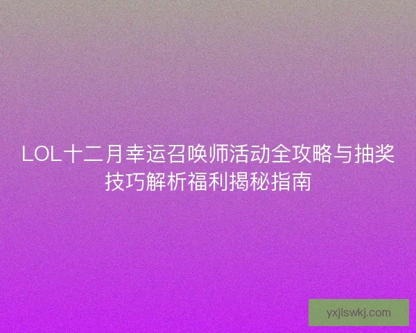 LOL十二月幸运召唤师活动全攻略与抽奖技巧解析福利揭秘指南