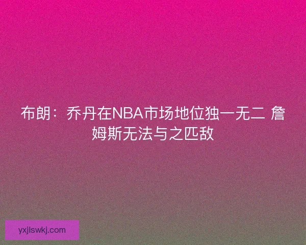 布朗：乔丹在NBA市场地位独一无二 詹姆斯无法与之匹敌