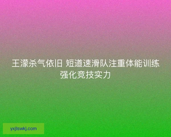 王濛杀气依旧 短道速滑队注重体能训练强化竞技实力