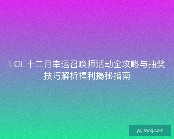 LOL十二月幸运召唤师活动全攻略与抽奖技巧解析福利揭秘指南
