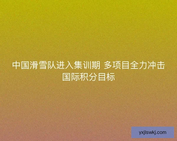 中国滑雪队进入集训期 多项目全力冲击国际积分目标