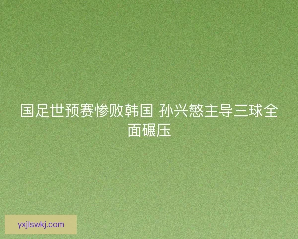 国足世预赛惨败韩国 孙兴慜主导三球全面碾压
