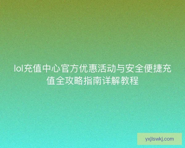 lol充值中心官方优惠活动与安全便捷充值全攻略指南详解教程